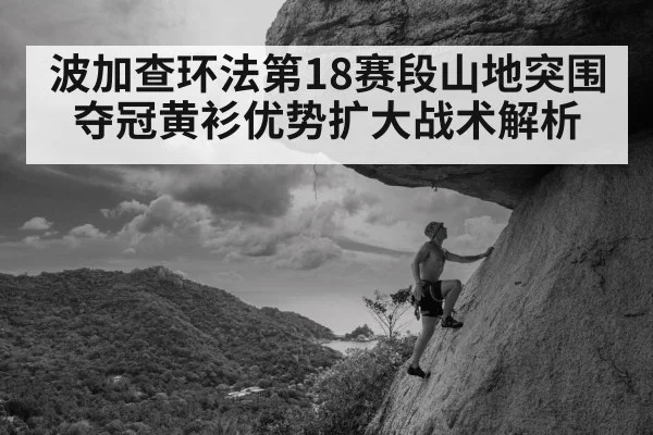 波加查环法第18赛段山地突围夺冠黄衫优势扩大战术解析