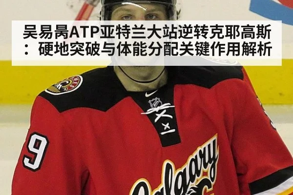 吴易昺ATP亚特兰大站逆转克耶高斯：硬地突破与体能分配关键作用解析