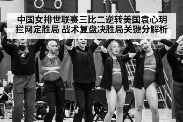 中国女排世联赛三比二逆转美国袁心玥拦网定胜局 战术复盘决胜局关键分解析
