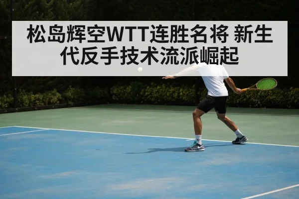 松岛辉空WTT连胜名将 新生代反手技术流派崛起