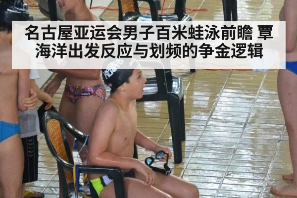 名古屋亚运会男子百米蛙泳前瞻 覃海洋出发反应与划频的争金逻辑