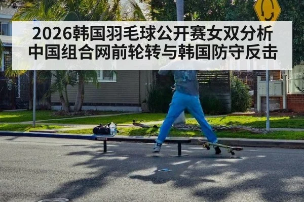2026韩国羽毛球公开赛女双分析 中国组合网前轮转与韩国防守反击