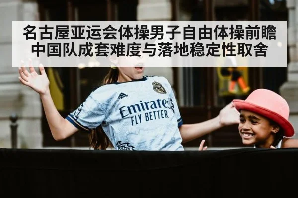 名古屋亚运会体操男子自由体操前瞻 中国队成套难度与落地稳定性取舍
