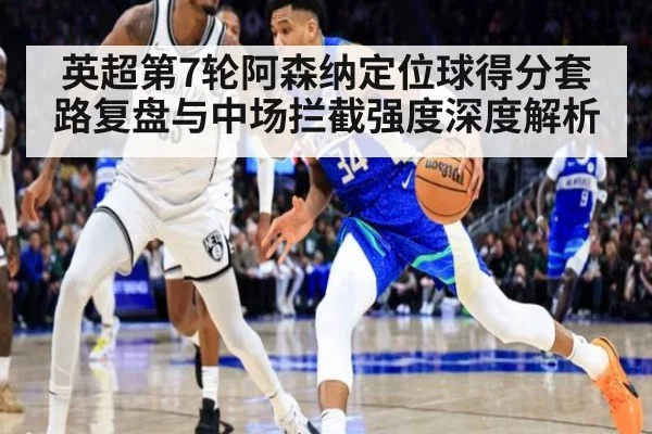 英超第7轮阿森纳定位球得分套路复盘与中场拦截强度深度解析