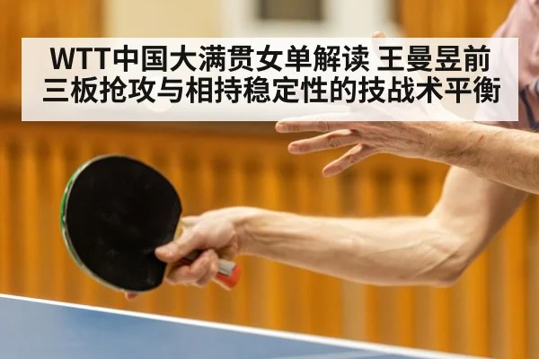 WTT中国大满贯女单解读 王曼昱前三板抢攻与相持稳定性的技战术平衡