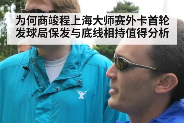 为何商竣程上海大师赛外卡首轮发球局保发与底线相持值得分析